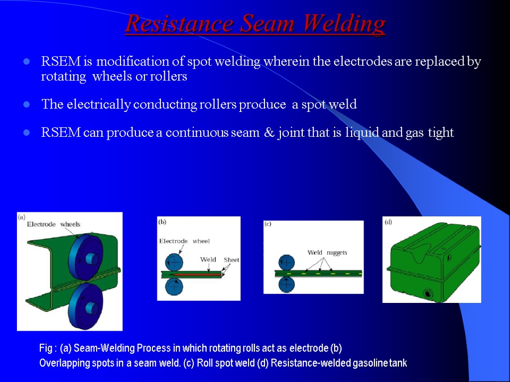 Resistance Seam Welding RSEM is modification of spot welding wherein the electrodes are replaced